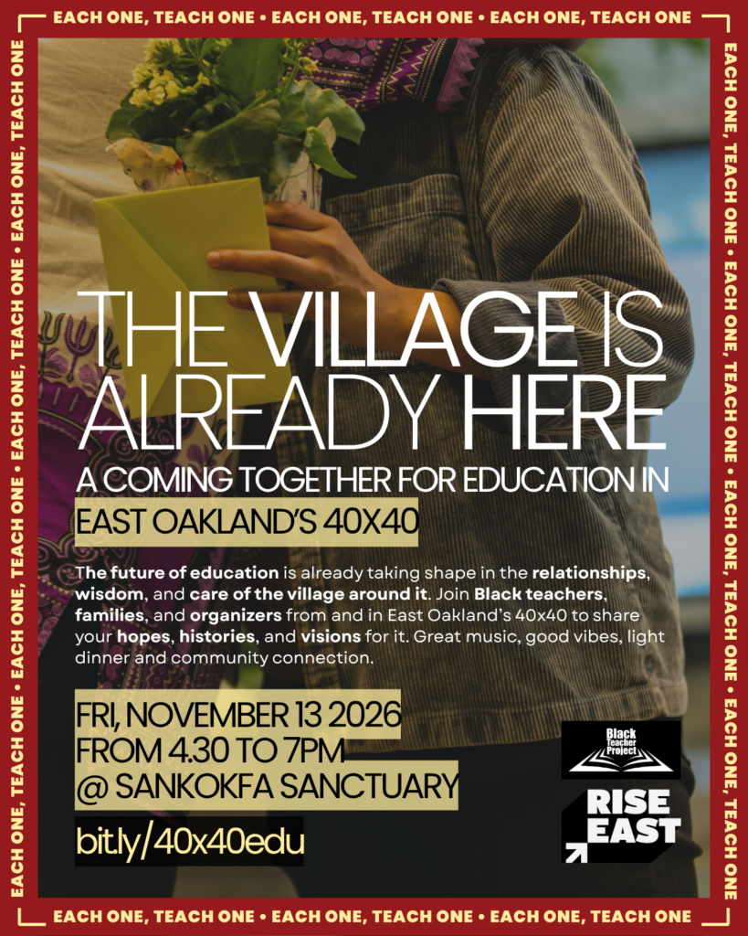 Flyer for “The Village Is Already Here: A Coming Together for Education in East Oakland’s 40x40.” A photograph of two people embracing, one holding flowers and a yellow envelope, sits within a red border repeating “Each One, Teach One.” The gathering invites Black teachers, families, and organizers to share hopes, histories, and visions for education. Friday, November 13, 2026, 4:30–7 PM at Sankofa Sanctuary. Music, light dinner, and community connection. Register at bit.ly/40x40edu. BTP and Rise East logos appear at bottom right.